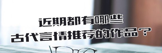 近期都有哪些古代言情推荐的作品？